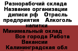 Разнорабочий склада › Название организации ­ диписи.рф › Отрасль предприятия ­ Алкоголь, напитки › Минимальный оклад ­ 17 300 - Все города Работа » Вакансии   . Калининградская обл.,Приморск г.